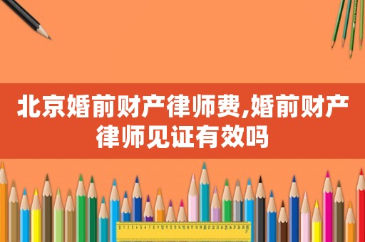 北京婚前財(cái)產(chǎn)律師費(fèi),婚前財(cái)產(chǎn)律師見(jiàn)證有效嗎
