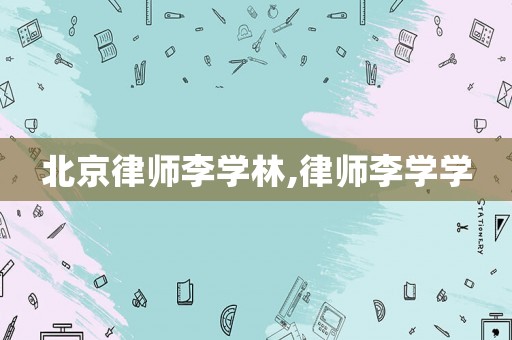 北京律師李學(xué)林,律師李學(xué)學(xué)