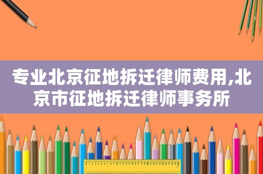 專業(yè)北京征地拆遷律師費(fèi)用,北京市征地拆遷律師事務(wù)所