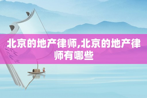 北京的地產(chǎn)律師,北京的地產(chǎn)律師有哪些