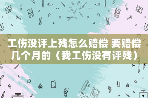 工傷沒評上殘怎么賠償 要賠償幾個月的（我工傷沒有評殘）