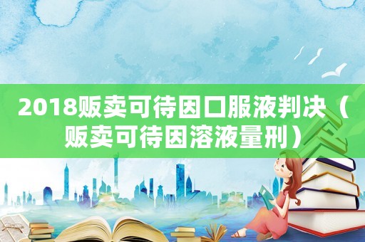 2018販賣可待因口服液判決（販賣可待因溶液量刑）
