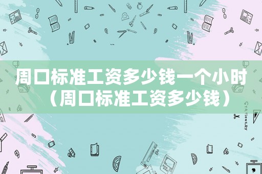 周口標(biāo)準(zhǔn)工資多少錢一個(gè)小時(shí)（周口標(biāo)準(zhǔn)工資多少錢）