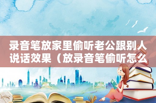 錄音筆放家里偷聽老公跟別人說話效果（放錄音筆偷聽怎么定罪）