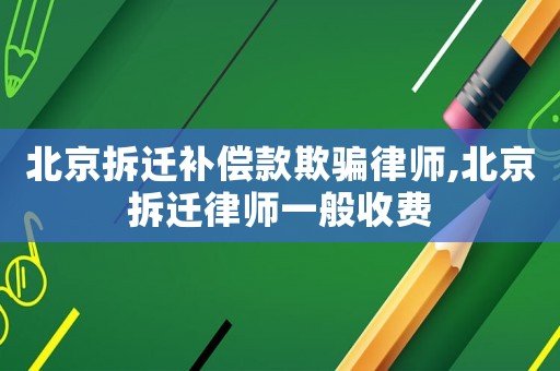 北京拆遷補(bǔ)償款欺騙律師,北京拆遷律師一般收費(fèi)