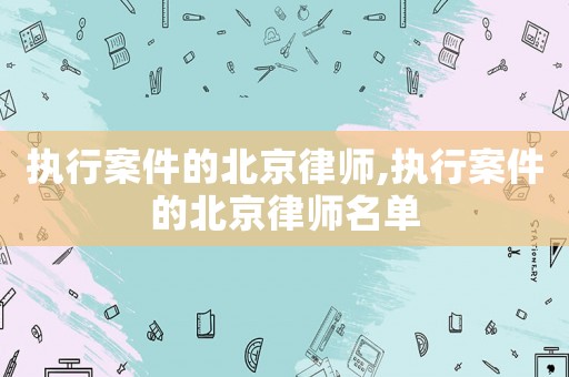 執(zhí)行案件的北京律師,執(zhí)行案件的北京律師名單
