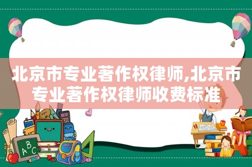 北京市專業(yè)著作權(quán)律師,北京市專業(yè)著作權(quán)律師收費標(biāo)準(zhǔn)