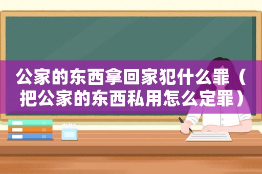 公家的東西拿回家犯什么罪（把公家的東西私用怎么定罪）
