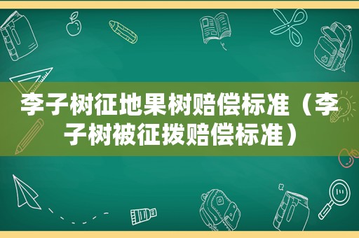 李子樹征地果樹賠償標(biāo)準(zhǔn)（李子樹被征撥賠償標(biāo)準(zhǔn)）