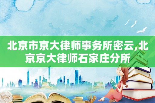 北京市京大律師事務(wù)所密云,北京京大律師石家莊分所