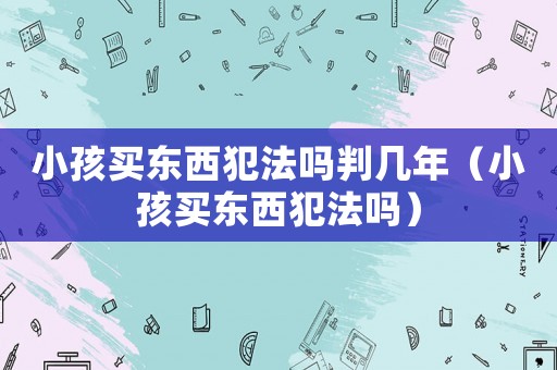 小孩買東西犯法嗎判幾年（小孩買東西犯法嗎）