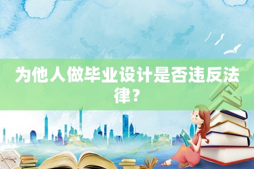 為他人做畢業(yè)設(shè)計是否違反法律？