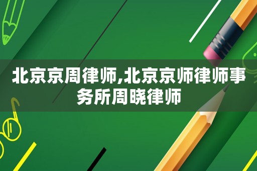 北京京周律師,北京京師律師事務(wù)所周曉律師