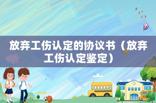 放棄工傷認定的協(xié)議書（放棄工傷認定鑒定）