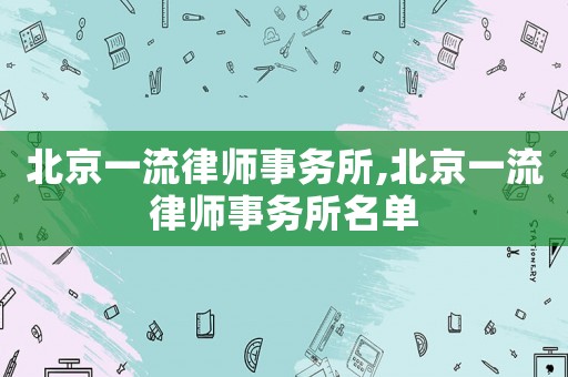 北京一流律師事務(wù)所,北京一流律師事務(wù)所名單