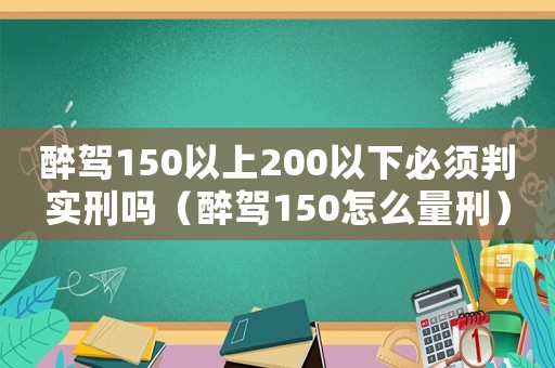 醉駕150以上200以下必須判實(shí)刑嗎（醉駕150怎么量刑）