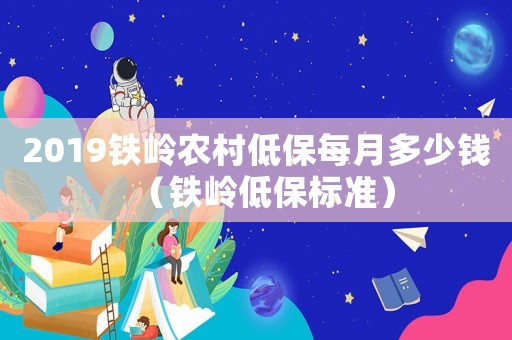 2019鐵嶺農(nóng)村低保每月多少錢（鐵嶺低保標(biāo)準(zhǔn)）