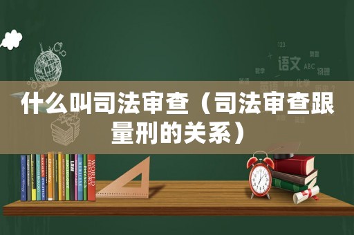 什么叫司法審查（司法審查跟量刑的關(guān)系）
