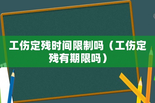 工傷定殘時間限制嗎（工傷定殘有期限嗎）