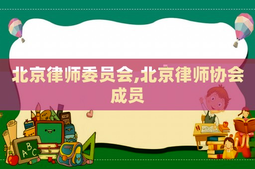 北京律師委員會(huì),北京律師協(xié)會(huì)成員