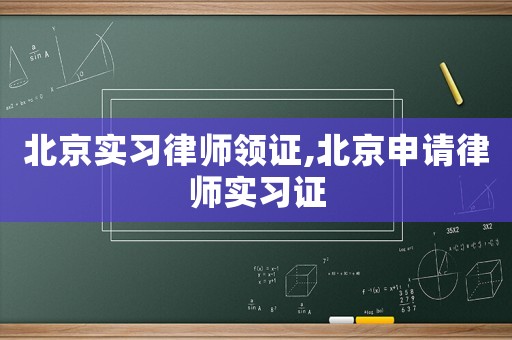 北京實(shí)習(xí)律師領(lǐng)證,北京申請律師實(shí)習(xí)證