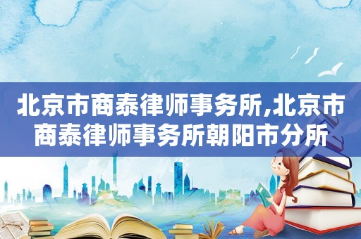 北京市商泰律師事務(wù)所,北京市商泰律師事務(wù)所朝陽市分所