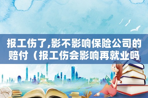 報(bào)工傷了,影不影響保險(xiǎn)公司的賠付（報(bào)工傷會(huì)影響再就業(yè)嗎）