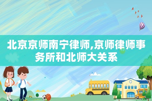 北京京師南寧律師,京師律師事務所和北師大關系