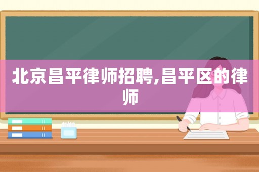 北京昌平律師招聘,昌平區(qū)的律師