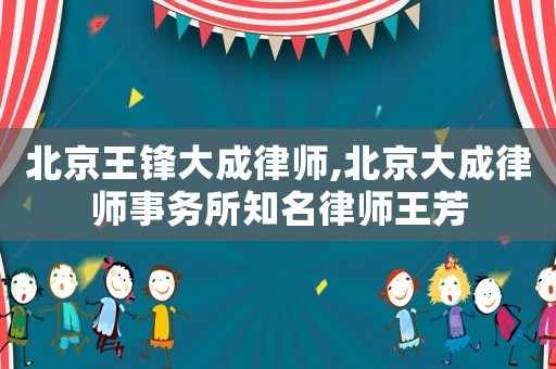 北京王鋒大成律師,北京大成律師事務(wù)所知名律師王芳