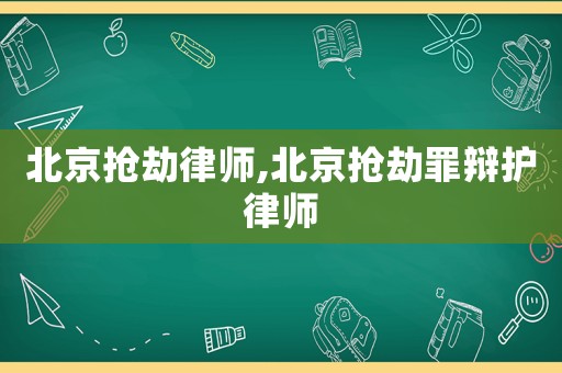 北京搶劫律師,北京搶劫罪辯護律師