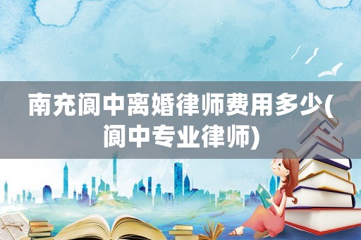 南充閬中離婚律師費用多少(閬中專業(yè)律師)