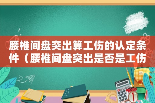 腰椎間盤突出算工傷的認(rèn)定條件（腰椎間盤突出是否是工傷）