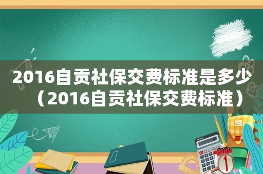 2016自貢社保交費標準是多少（2016自貢社保交費標準）