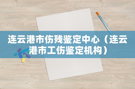 連云港市傷殘鑒定中心（連云港市工傷鑒定機構）