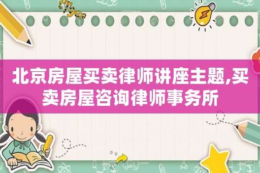 北京房屋買賣律師講座主題,買賣房屋咨詢律師事務(wù)所