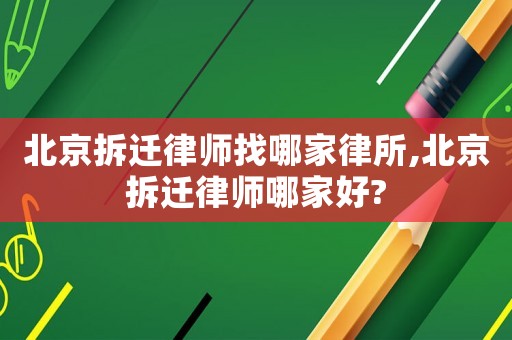 北京拆遷律師找哪家律所,北京拆遷律師哪家好?
