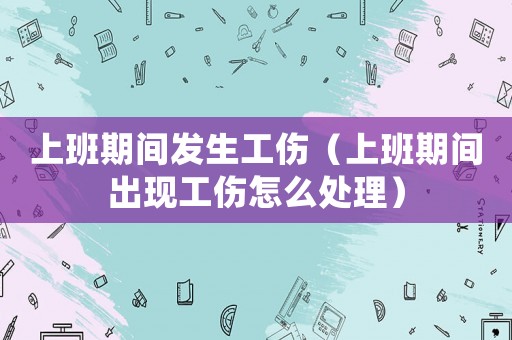 上班期間發(fā)生工傷（上班期間出現(xiàn)工傷怎么處理）