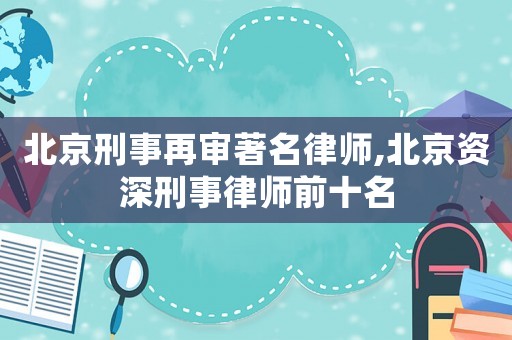 北京刑事再審著名律師,北京資深刑事律師前十名