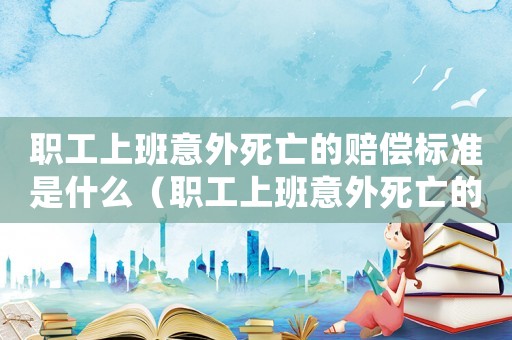 職工上班意外死亡的賠償標(biāo)準(zhǔn)是什么（職工上班意外死亡的賠償標(biāo)準(zhǔn)）