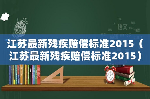 江蘇最新殘疾賠償標(biāo)準(zhǔn)2015（江蘇最新殘疾賠償標(biāo)準(zhǔn)2015）