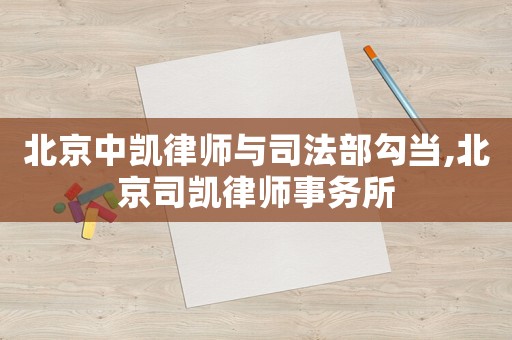 北京中凱律師與司法部勾當(dāng),北京司凱律師事務(wù)所