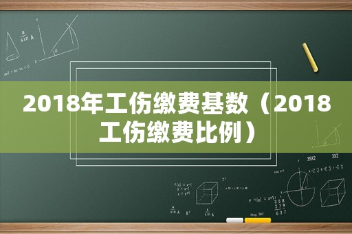 2018年工傷繳費(fèi)基數(shù)（2018工傷繳費(fèi)比例）