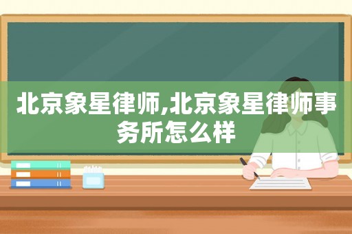 北京象星律師,北京象星律師事務(wù)所怎么樣