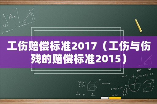 工傷賠償標(biāo)準(zhǔn)2017（工傷與傷殘的賠償標(biāo)準(zhǔn)2015）