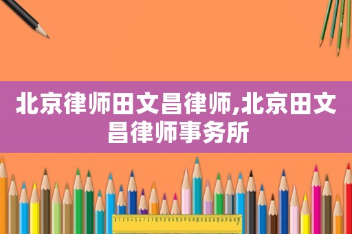 北京律師田文昌律師,北京田文昌律師事務(wù)所