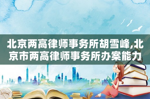 北京兩高律師事務(wù)所胡雪峰,北京市兩高律師事務(wù)所辦案能力怎么樣