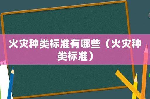 火災(zāi)種類標(biāo)準(zhǔn)有哪些（火災(zāi)種類標(biāo)準(zhǔn)）