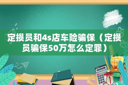 定損員和4s店車險(xiǎn)騙保（定損員騙保50萬怎么定罪）