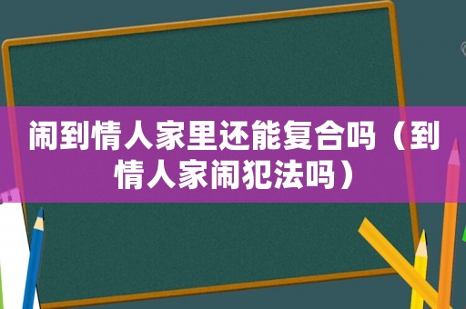 鬧到情人家里還能復(fù)合嗎（到情人家鬧犯法嗎）